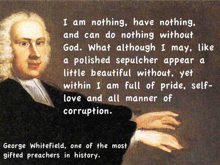 George Whitefield quote "I am nothing, have nothing, and can do nothing without God. What although I may, like a polished sepulcher appear a little beautiful without, yet within, I am full of pride, self-love and all manner of corruption."